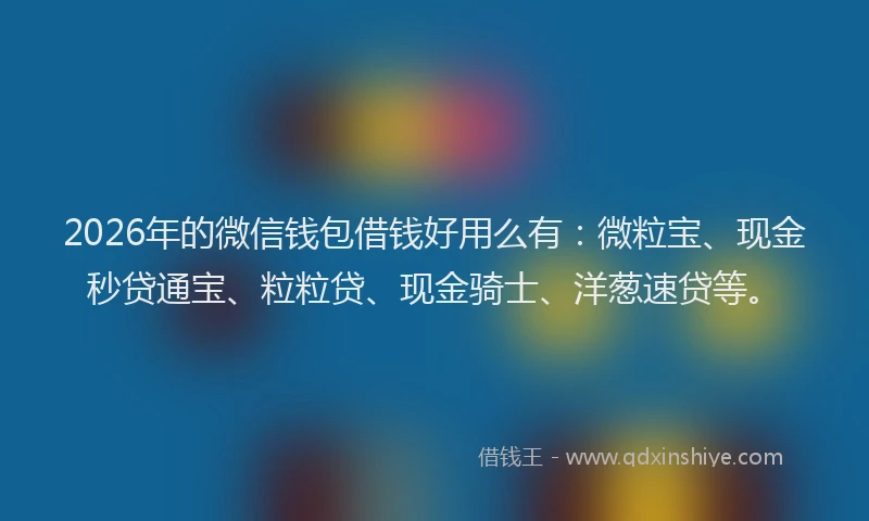 2026年的微信钱包借钱好用么有：微粒宝、现金秒贷通宝、粒粒贷、现金骑士、洋葱速贷等。