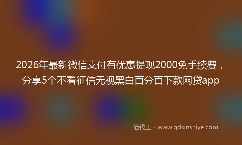 2026年最新微信支付有优惠提现2000免手续费，分享5个不看征信无视黑白百分百下款网贷app