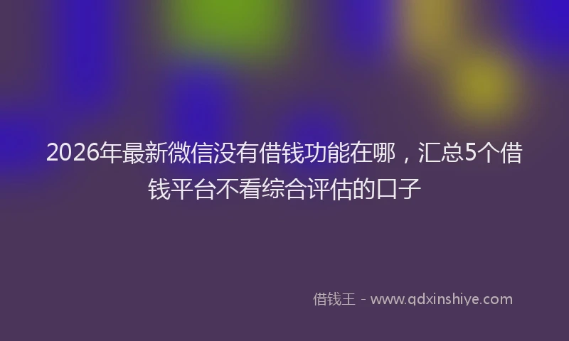2026年最新微信没有借钱功能在哪，汇总5个借钱平台不看综合评估的口子