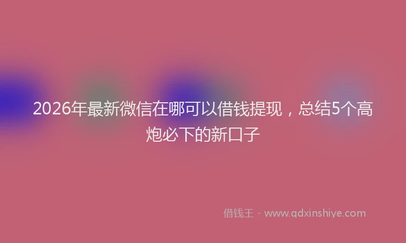 2026年最新微信在哪可以借钱提现，总结5个高炮必下的新口子