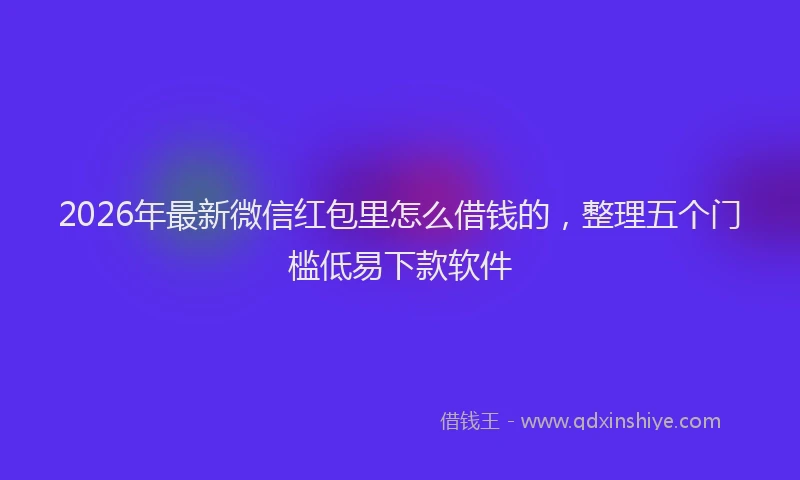 2026年最新微信红包里怎么借钱的，整理五个门槛低易下款软件