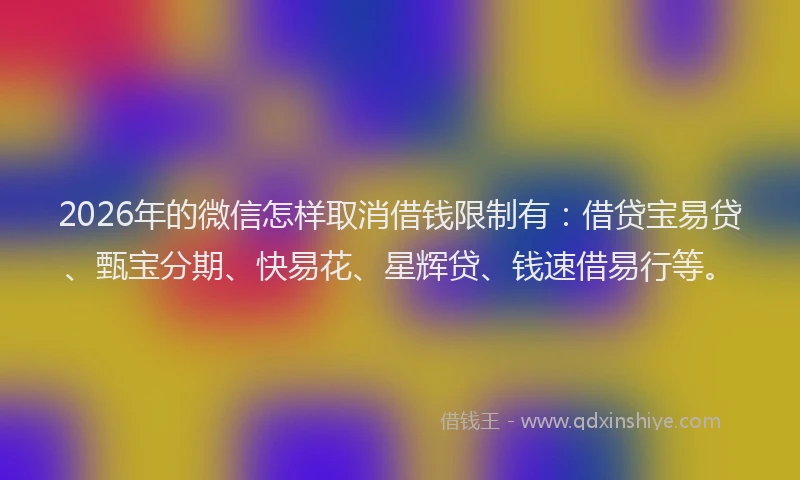 2026年的微信怎样取消借钱限制有：借贷宝易贷、甄宝分期、快易花、星辉贷、钱速借易行等。