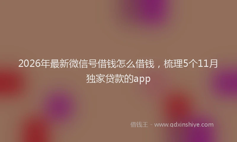 2026年最新微信号借钱怎么借钱，梳理5个11月独家贷款的app