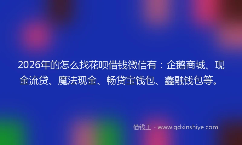 2026年的怎么找花呗借钱微信有：企鹅商城、现金流贷、魔法现金、畅贷宝钱包、鑫融钱包等。
