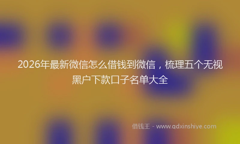 2026年最新微信怎么借钱到微信，梳理五个无视黑户下款口子名单大全