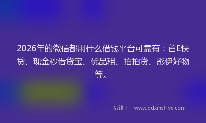2026年的微信都用什么借钱平台可靠有：首E快贷、现金秒借贷宝、优品租、拍拍贷、彤伊好物等。