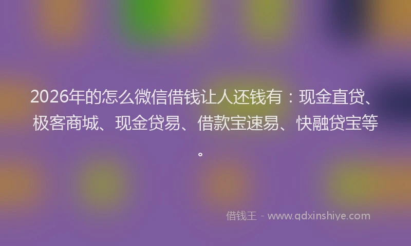 2026年的怎么微信借钱让人还钱有：现金直贷、极客商城、现金贷易、借款宝速易、快融贷宝等。