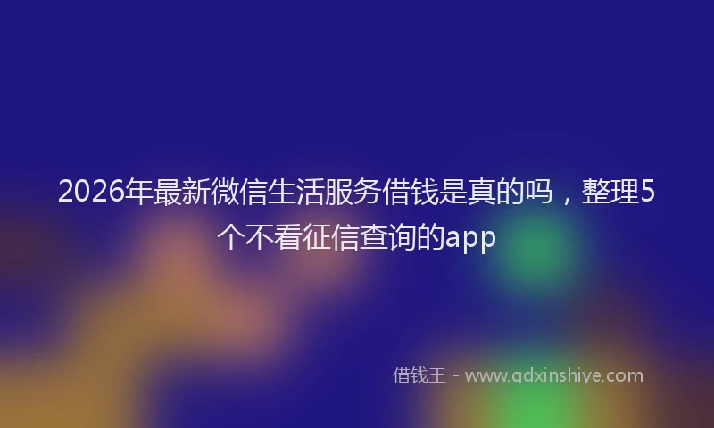 2026年最新微信生活服务借钱是真的吗，整理5个不看征信查询的app