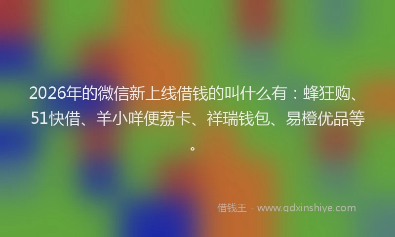 2026年的微信新上线借钱的叫什么有：蜂狂购、51快借、羊小咩便荔卡、祥瑞钱包、易橙优品等。