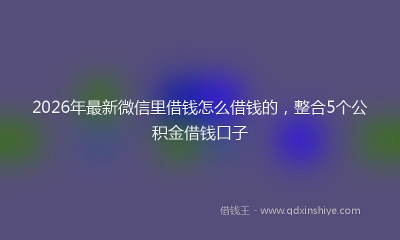 2026年最新微信里借钱怎么借钱的，整合5个公积金借钱口子