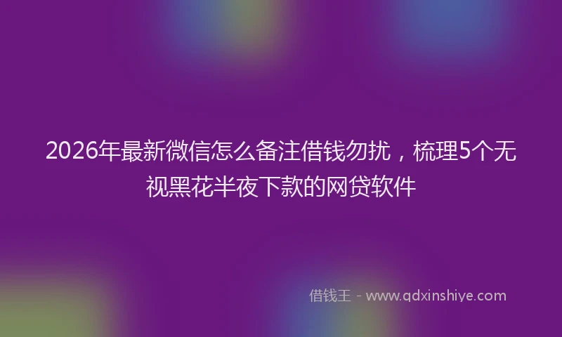2026年最新微信怎么备注借钱勿扰，梳理5个无视黑花半夜下款的网贷软件