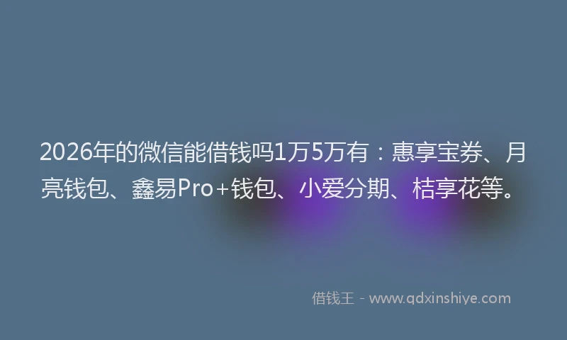 2026年的微信能借钱吗1万5万有：惠享宝券、月亮钱包、鑫易Pro+钱包、小爱分期、桔享花等。