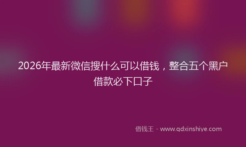 2026年最新微信搜什么可以借钱，整合五个黑户借款必下口子