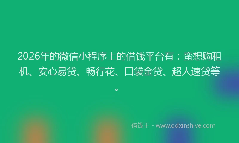 2026年的微信小程序上的借钱平台有：蛮想购租机、安心易贷、畅行花、口袋金贷、超人速贷等。