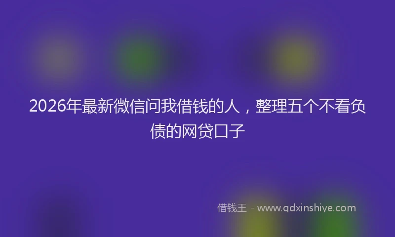 2026年最新微信问我借钱的人，整理五个不看负债的网贷口子