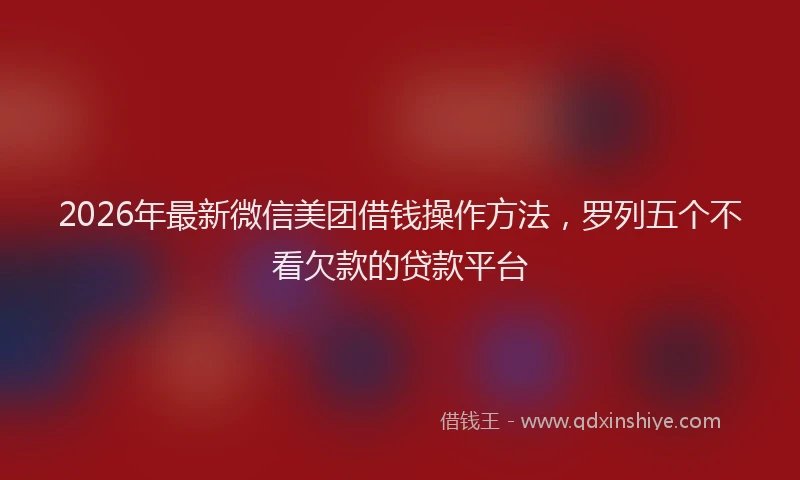2026年最新微信美团借钱操作方法，罗列五个不看欠款的贷款平台