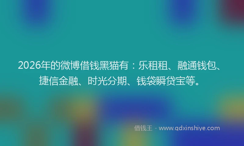 2026年的微博借钱黑猫有：乐租租、融通钱包、捷信金融、时光分期、钱袋瞬贷宝等。