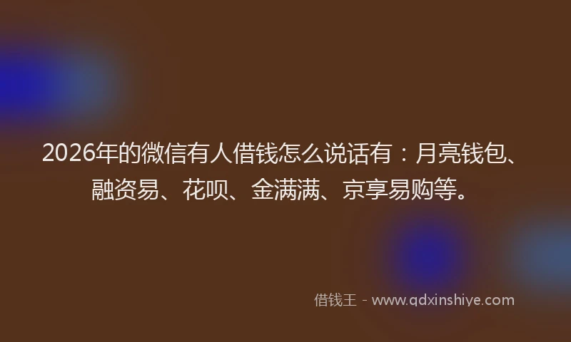 2026年的微信有人借钱怎么说话有：月亮钱包、融资易、花呗、金满满、京享易购等。