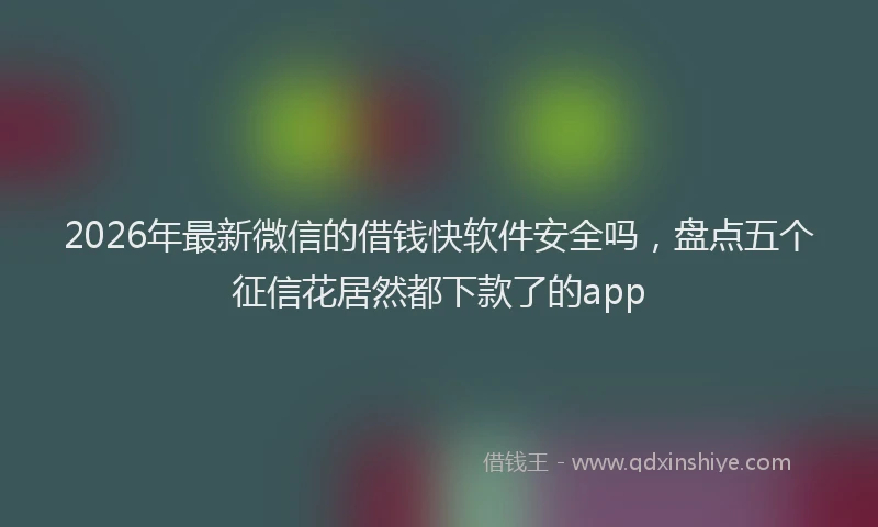 2026年最新微信的借钱快软件安全吗，盘点五个征信花居然都下款了的app