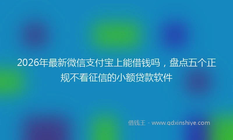 2026年最新微信支付宝上能借钱吗，盘点五个正规不看征信的小额贷款软件