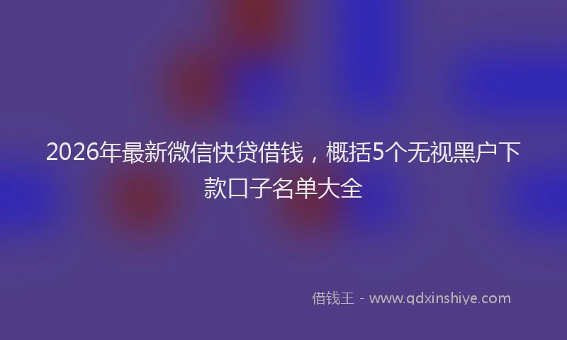 2026年最新微信快贷借钱，概括5个无视黑户下款口子名单大全