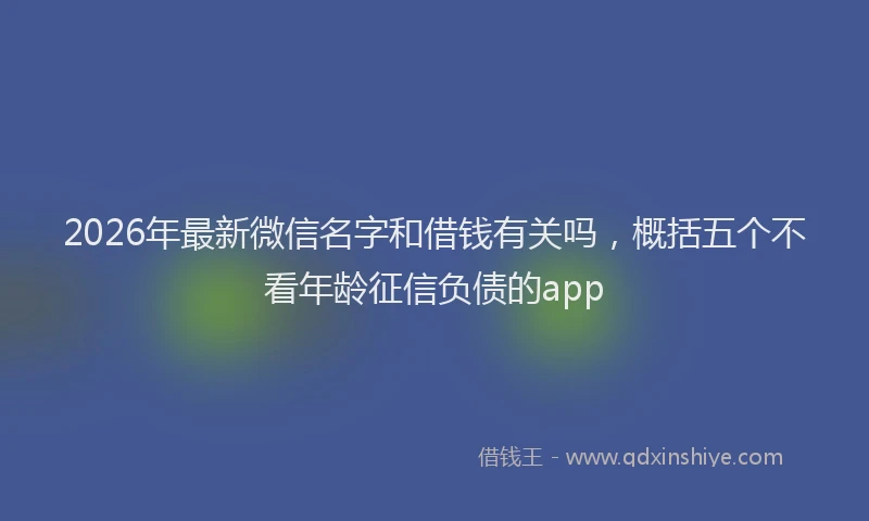 2026年最新微信名字和借钱有关吗，概括五个不看年龄征信负债的app