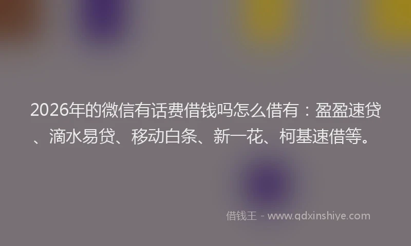 2026年的微信有话费借钱吗怎么借有：盈盈速贷、滴水易贷、移动白条、新一花、柯基速借等。