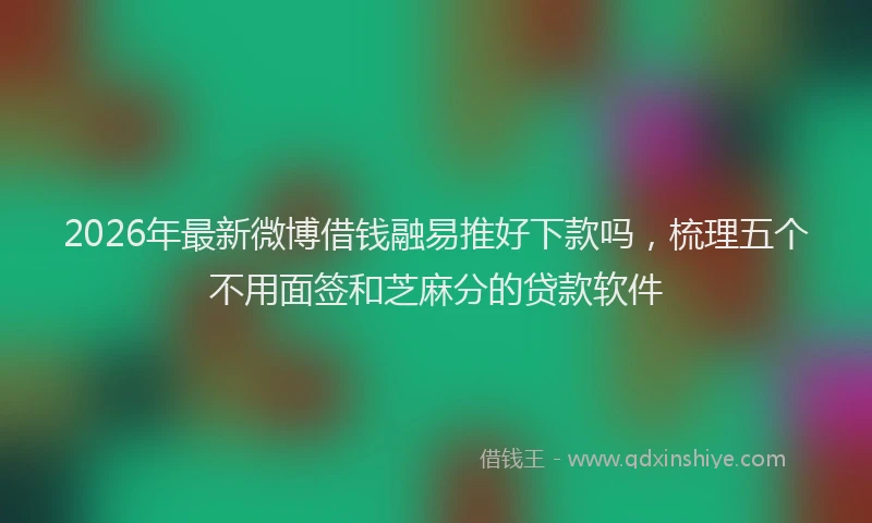 2026年最新微博借钱融易推好下款吗，梳理五个不用面签和芝麻分的贷款软件