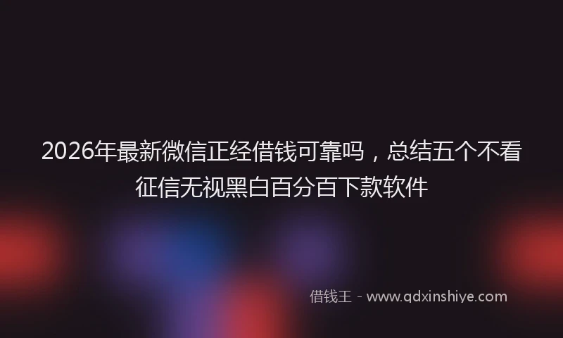 2026年最新微信正经借钱可靠吗，总结五个不看征信无视黑白百分百下款软件