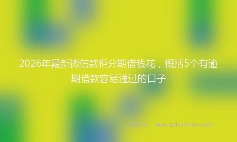 2026年最新微信款柜分期借钱花，概括5个有逾期借款容易通过的口子