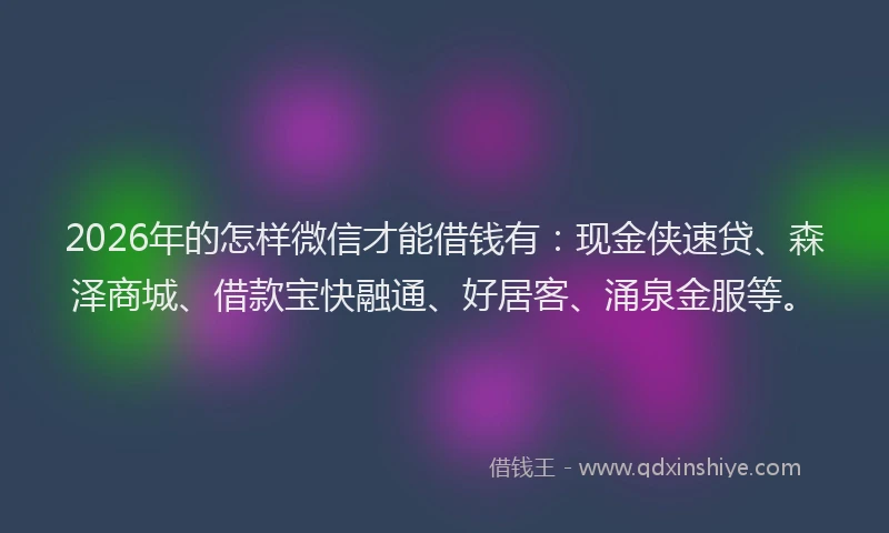 2026年的怎样微信才能借钱有：现金侠速贷、森泽商城、借款宝快融通、好居客、涌泉金服等。