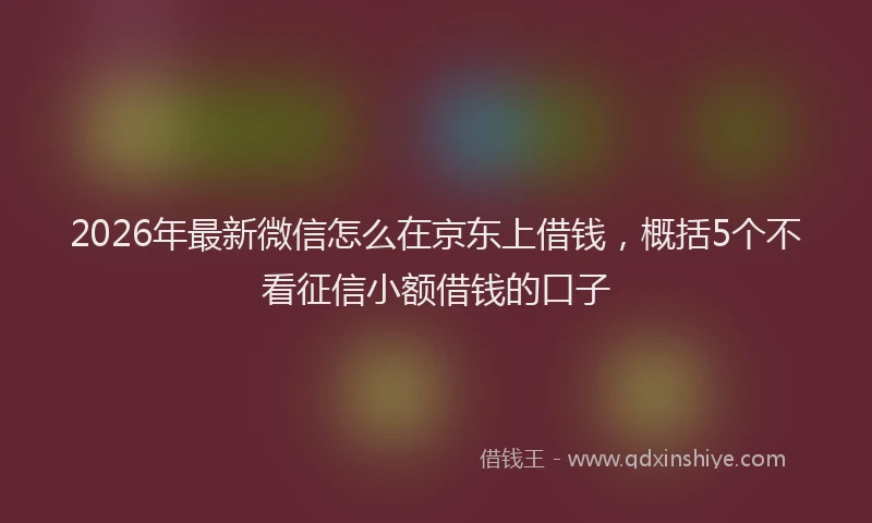 2026年最新微信怎么在京东上借钱，概括5个不看征信小额借钱的口子