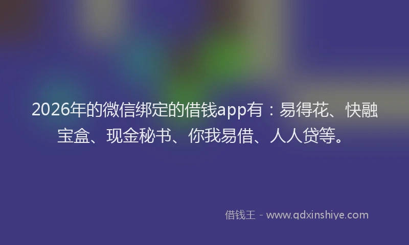 2026年的微信绑定的借钱app有：易得花、快融宝盒、现金秘书、你我易借、人人贷等。