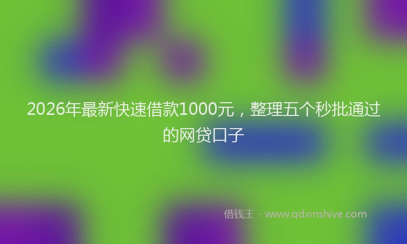 2026年最新快速借款1000元，整理五个秒批通过的网贷口子