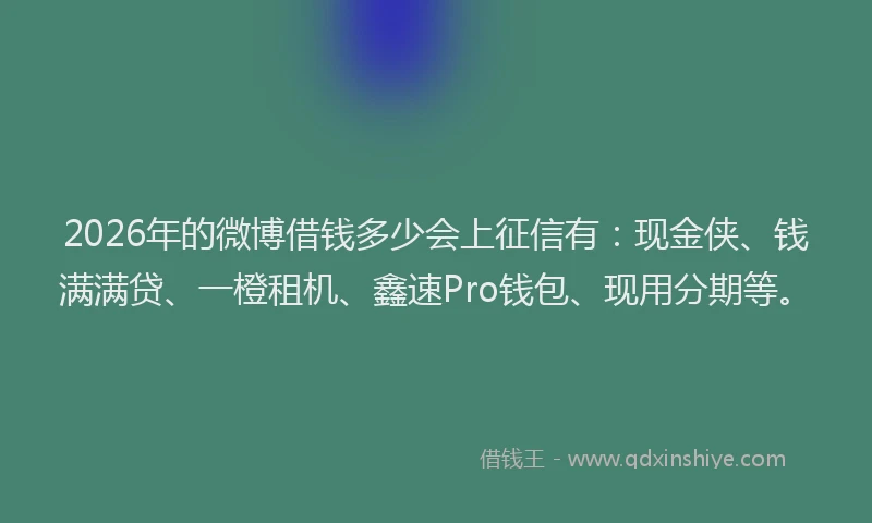 2026年的微博借钱多少会上征信有：现金侠、钱满满贷、一橙租机、鑫速Pro钱包、现用分期等。