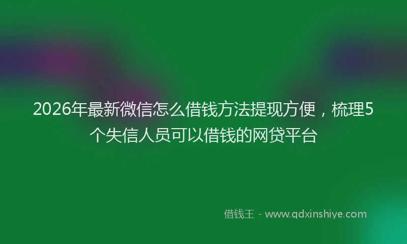 2026年最新微信怎么借钱方法提现方便，梳理5个失信人员可以借钱的网贷平台