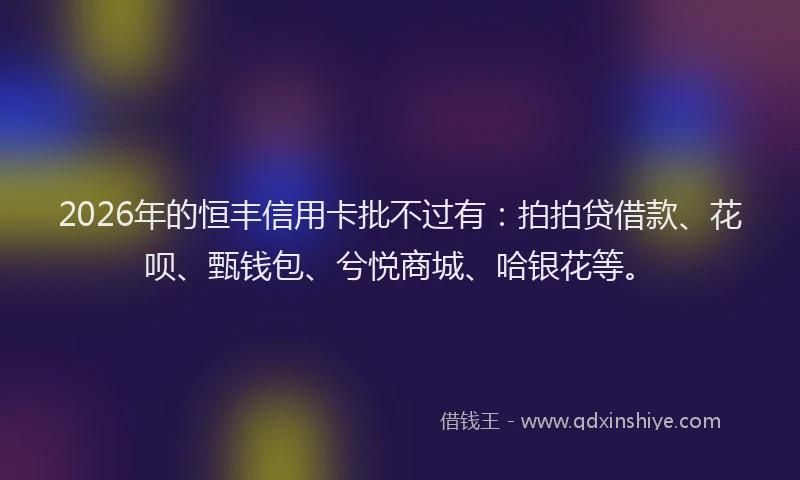 2026年的恒丰信用卡批不过有：拍拍贷借款、花呗、甄钱包、兮悦商城、哈银花等。
