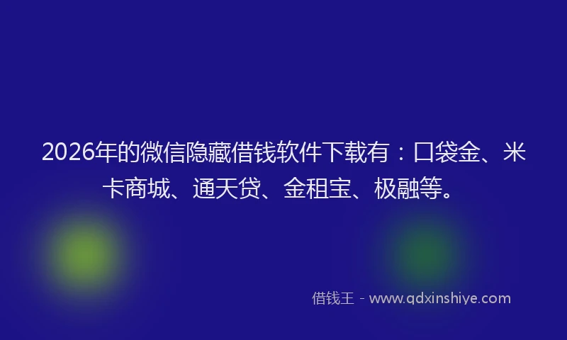 2026年的微信隐藏借钱软件下载有：口袋金、米卡商城、通天贷、金租宝、极融等。