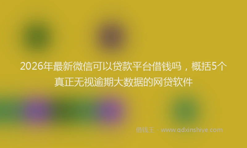 2026年最新微信可以贷款平台借钱吗，概括5个真正无视逾期大数据的网贷软件