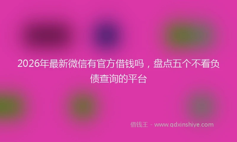 2026年最新微信有官方借钱吗，盘点五个不看负债查询的平台