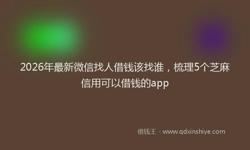 2026年最新微信找人借钱该找谁，梳理5个芝麻信用可以借钱的app