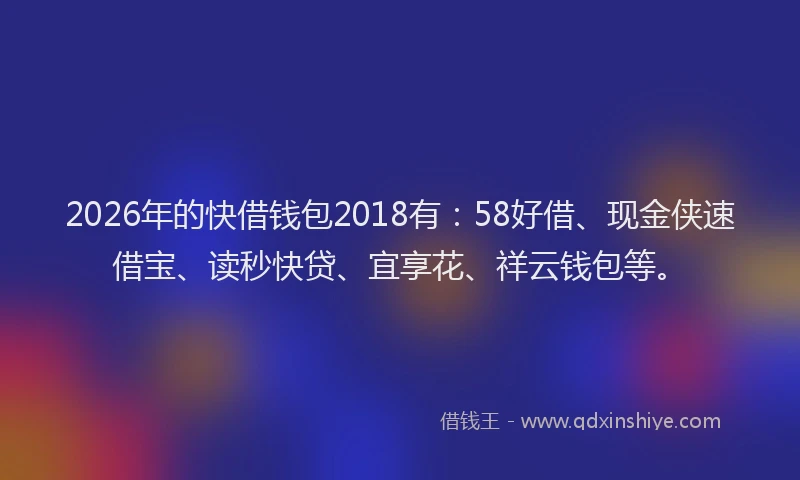 2026年的快借钱包2018有：58好借、现金侠速借宝、读秒快贷、宜享花、祥云钱包等。