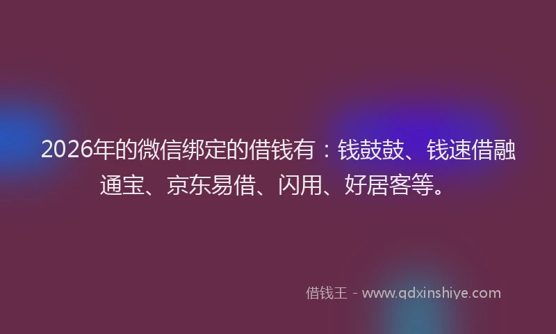 2026年的微信绑定的借钱有：钱鼓鼓、钱速借融通宝、京东易借、闪用、好居客等。