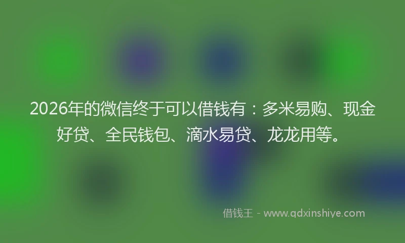 2026年的微信终于可以借钱有：多米易购、现金好贷、全民钱包、滴水易贷、龙龙用等。