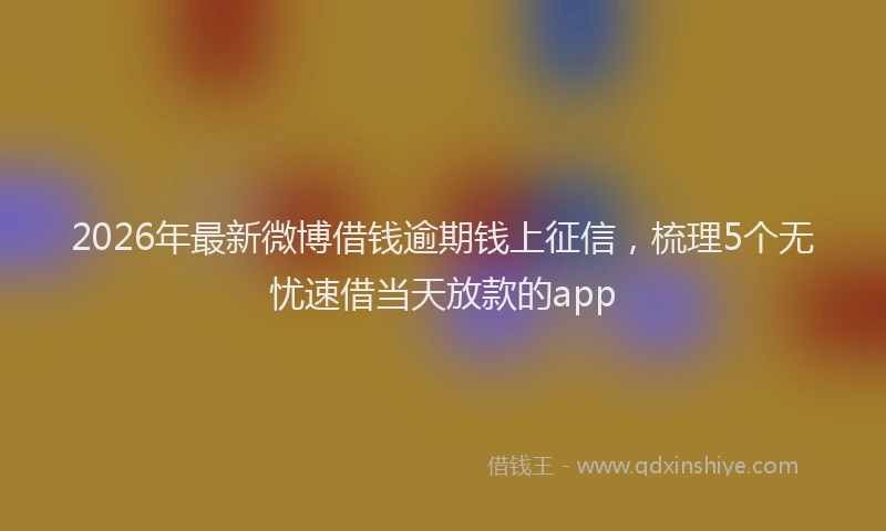 2026年最新微博借钱逾期钱上征信，梳理5个无忧速借当天放款的app