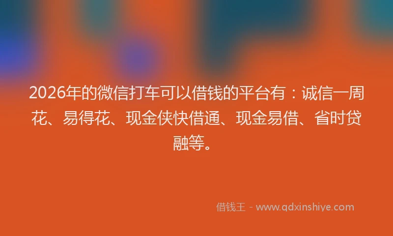 2026年的微信打车可以借钱的平台有：诚信一周花、易得花、现金侠快借通、现金易借、省时贷融等。