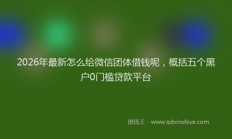 2026年最新怎么给微信团体借钱呢，概括五个黑户0门槛贷款平台