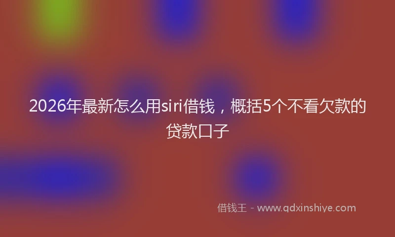2026年最新怎么用siri借钱，概括5个不看欠款的贷款口子