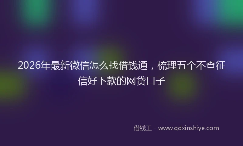 2026年最新微信怎么找借钱通，梳理五个不查征信好下款的网贷口子