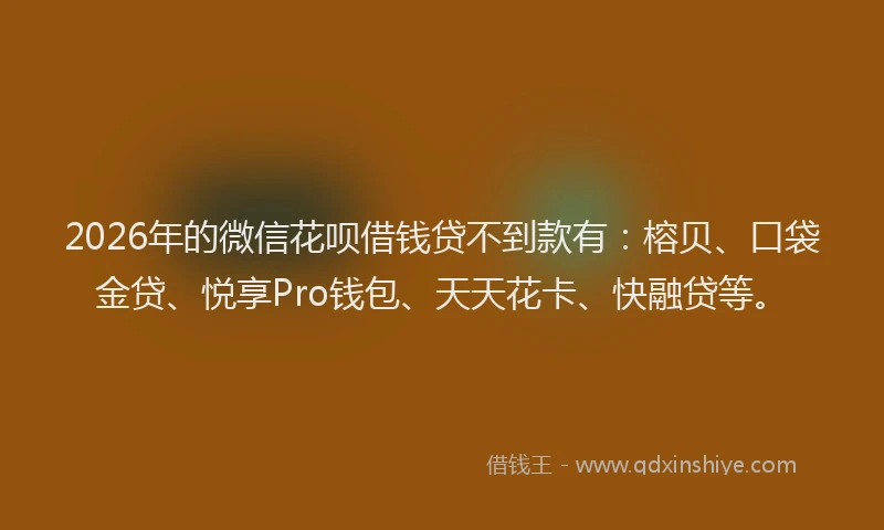 2026年的微信花呗借钱贷不到款有：榕贝、口袋金贷、悦享Pro钱包、天天花卡、快融贷等。